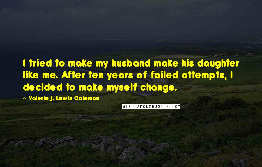 Valerie J. Lewis Coleman quotes: I tried to make my husband make his daughter like me. After ten years of failed attempts, I decided to make myself change.