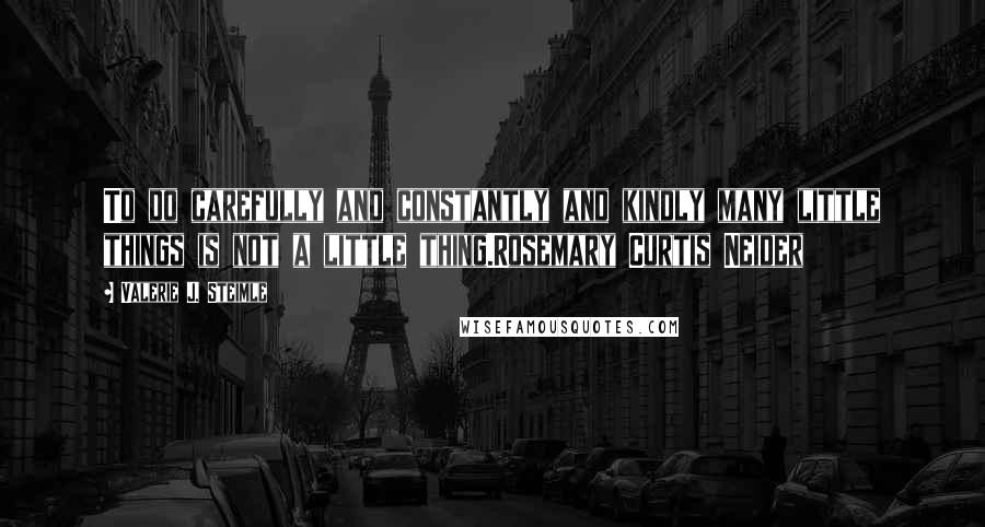 Valerie J. Steimle quotes: To do carefully and constantly and kindly many little things is not a little thing.Rosemary Curtis Neider