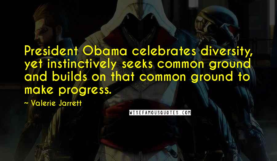 Valerie Jarrett quotes: President Obama celebrates diversity, yet instinctively seeks common ground and builds on that common ground to make progress.