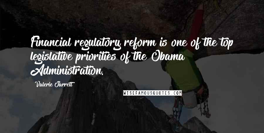 Valerie Jarrett quotes: Financial regulatory reform is one of the top legislative priorities of the Obama Administration.