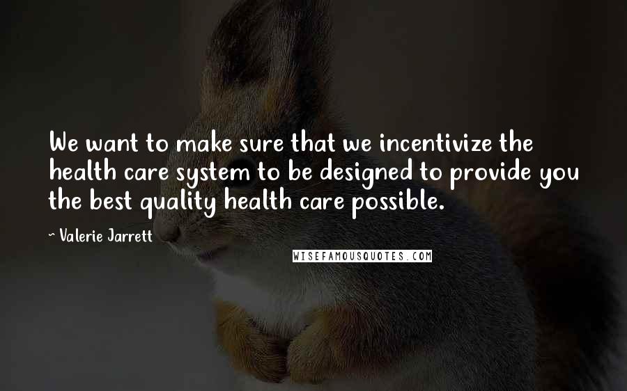 Valerie Jarrett quotes: We want to make sure that we incentivize the health care system to be designed to provide you the best quality health care possible.