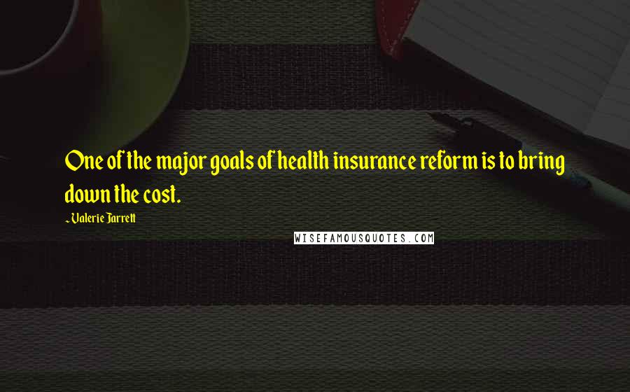 Valerie Jarrett quotes: One of the major goals of health insurance reform is to bring down the cost.