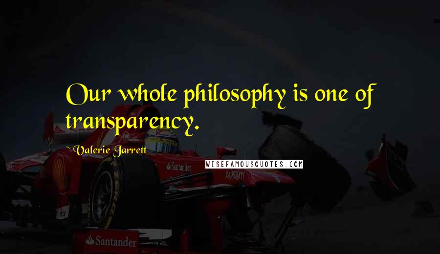 Valerie Jarrett quotes: Our whole philosophy is one of transparency.