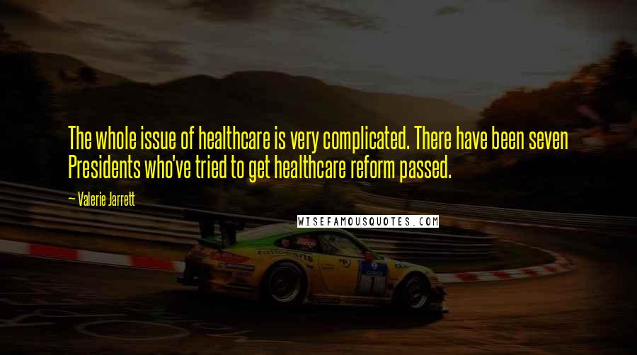 Valerie Jarrett quotes: The whole issue of healthcare is very complicated. There have been seven Presidents who've tried to get healthcare reform passed.