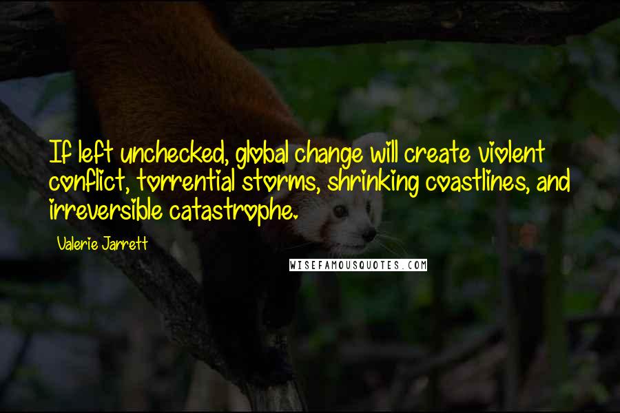 Valerie Jarrett quotes: If left unchecked, global change will create violent conflict, torrential storms, shrinking coastlines, and irreversible catastrophe.