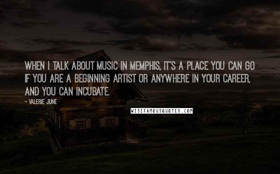 Valerie June quotes: When I talk about music in Memphis, it's a place you can go if you are a beginning artist or anywhere in your career, and you can incubate.