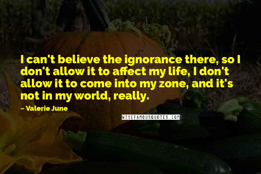 Valerie June quotes: I can't believe the ignorance there, so I don't allow it to affect my life, I don't allow it to come into my zone, and it's not in my world,