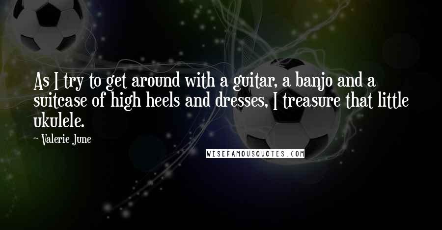 Valerie June quotes: As I try to get around with a guitar, a banjo and a suitcase of high heels and dresses, I treasure that little ukulele.