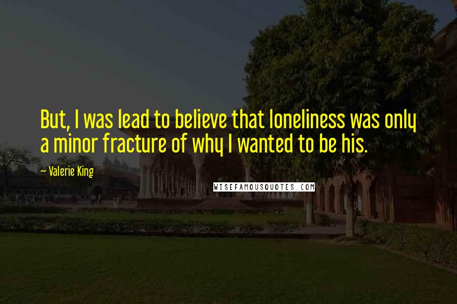 Valerie King quotes: But, I was lead to believe that loneliness was only a minor fracture of why I wanted to be his.