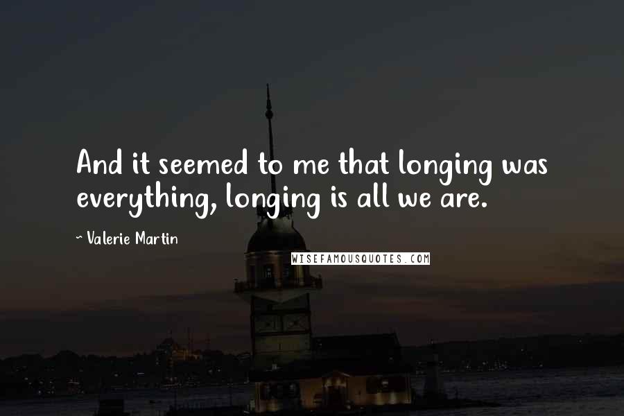 Valerie Martin quotes: And it seemed to me that longing was everything, longing is all we are.