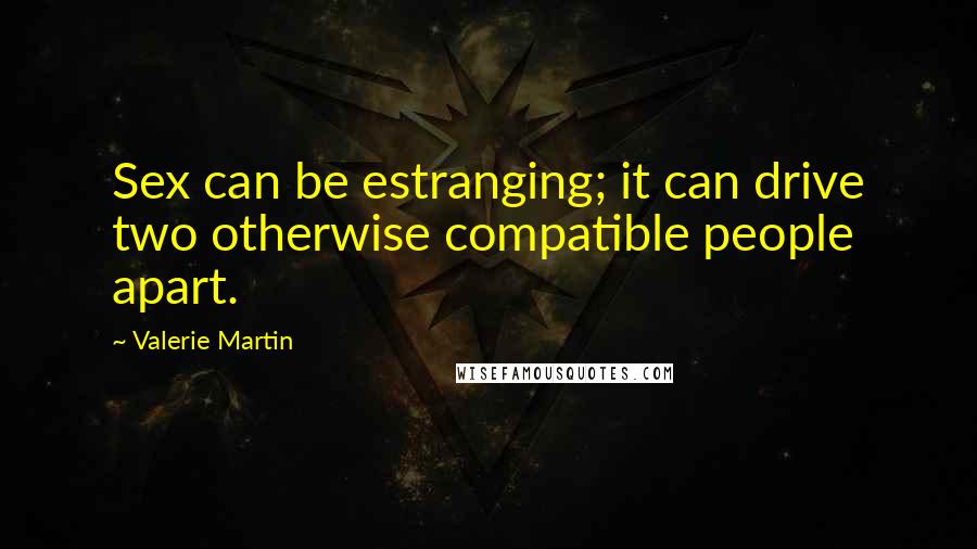 Valerie Martin quotes: Sex can be estranging; it can drive two otherwise compatible people apart.