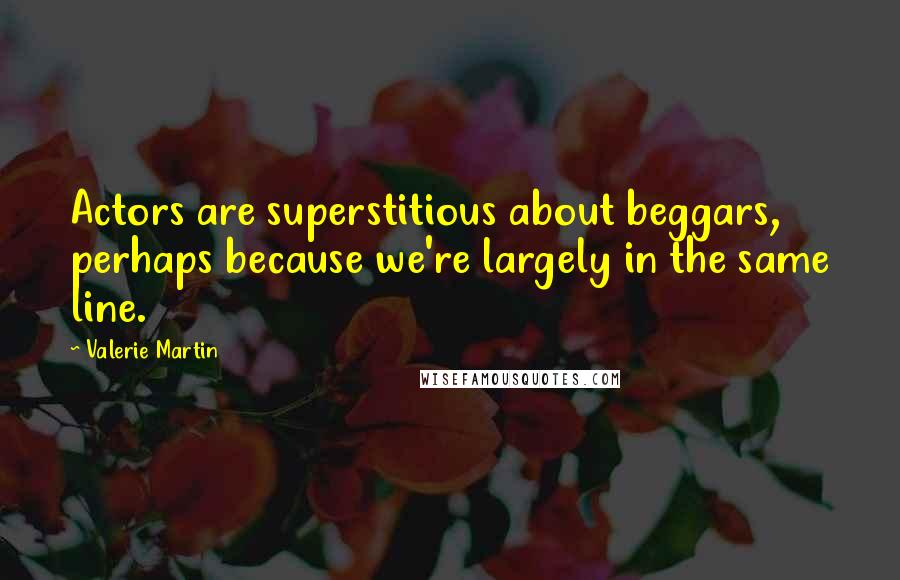 Valerie Martin quotes: Actors are superstitious about beggars, perhaps because we're largely in the same line.