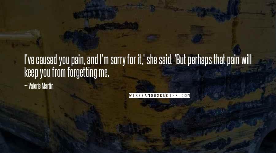 Valerie Martin quotes: I've caused you pain, and I'm sorry for it,' she said. 'But perhaps that pain will keep you from forgetting me.
