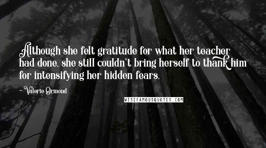 Valerie Ormond quotes: Although she felt gratitude for what her teacher had done, she still couldn't bring herself to thank him for intensifying her hidden fears.