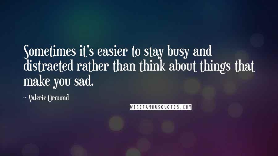 Valerie Ormond quotes: Sometimes it's easier to stay busy and distracted rather than think about things that make you sad.