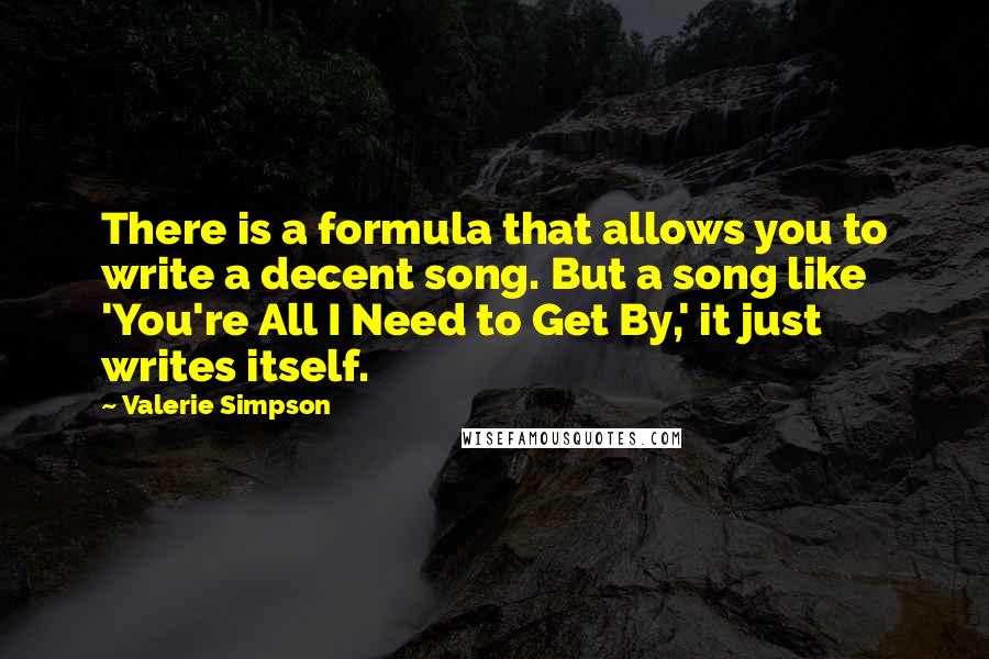 Valerie Simpson quotes: There is a formula that allows you to write a decent song. But a song like 'You're All I Need to Get By,' it just writes itself. Valerie Simpson quotes: There is a formula that allows you to write a decent song. But a song like 'You're All I Need to Get By,' it just writes itself.
