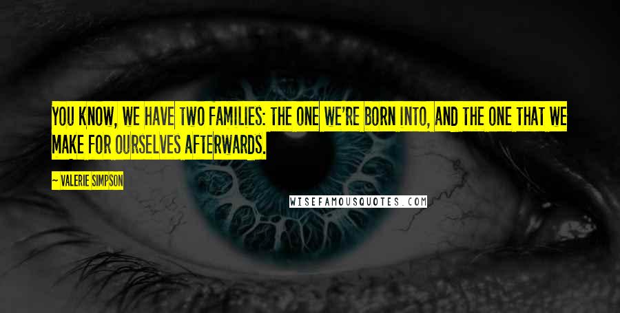 Valerie Simpson quotes: You know, we have two families: the one we're born into, and the one that we make for ourselves afterwards. Valerie Simpson quotes: You know, we have two families: the one we're born into, and the one that we make for ourselves afterwards.