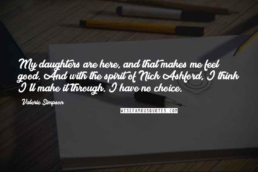 Valerie Simpson quotes: My daughters are here, and that makes me feel good. And with the spirit of Nick Ashford, I think I'll make it through. I have no choice. Valerie Simpson quotes: My daughters are here, and that makes me feel good. And with the spirit of Nick Ashford, I think I'll make it through. I have no choice.