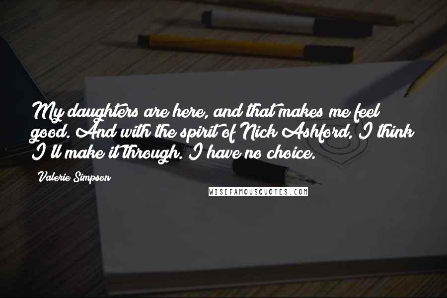 Valerie Simpson quotes: My daughters are here, and that makes me feel good. And with the spirit of Nick Ashford, I think I'll make it through. I have no choice.