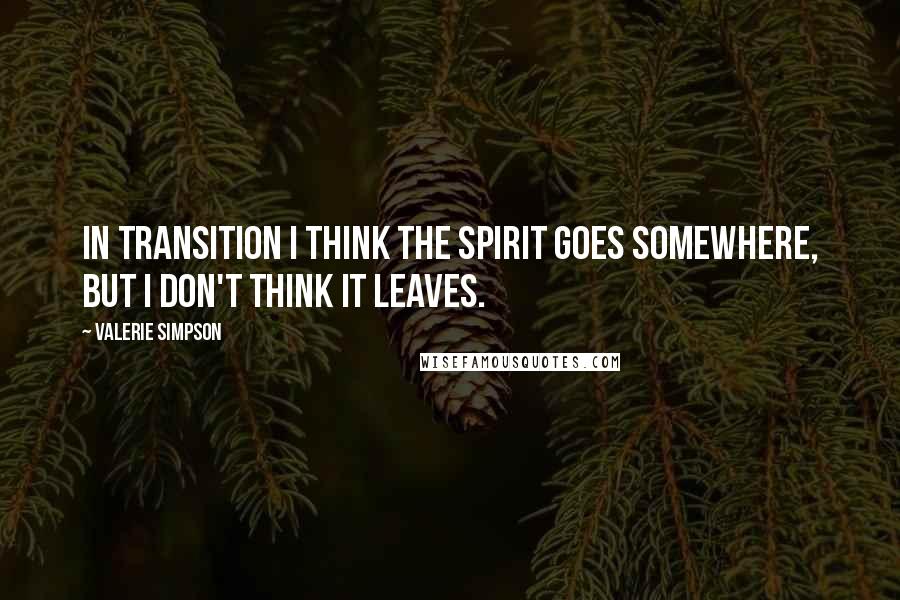 Valerie Simpson quotes: In transition I think the spirit goes somewhere, but I don't think it leaves.