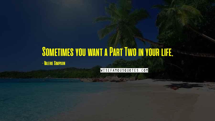 Valerie Simpson quotes: Sometimes you want a Part Two in your life.