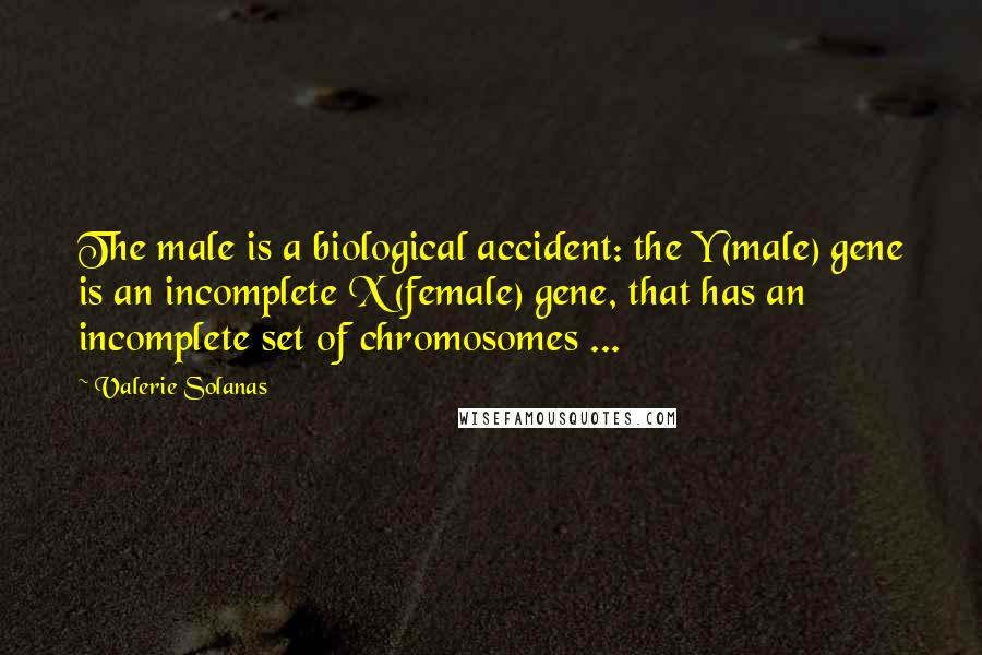 Valerie Solanas quotes: The male is a biological accident: the Y (male) gene is an incomplete X (female) gene, that has an incomplete set of chromosomes ... Valerie Solanas quotes: The male is a biological accident: the Y (male) gene is an incomplete X (female) gene, that has an incomplete set of chromosomes ...