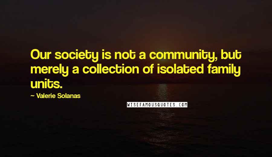 Valerie Solanas quotes: Our society is not a community, but merely a collection of isolated family units.