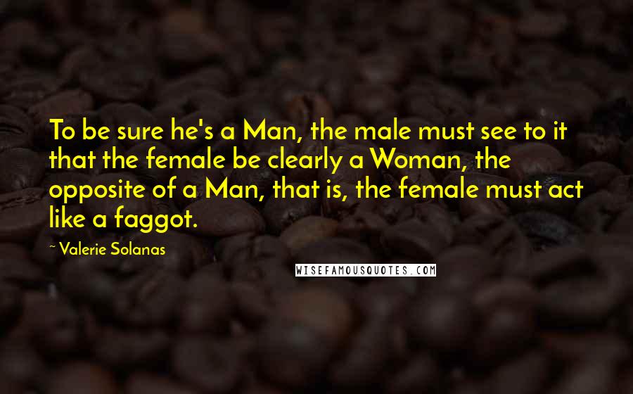 Valerie Solanas quotes: To be sure he's a Man, the male must see to it that the female be clearly a Woman, the opposite of a Man, that is, the female must act
