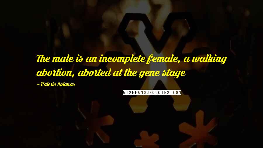 Valerie Solanas quotes: The male is an incomplete female, a walking abortion, aborted at the gene stage