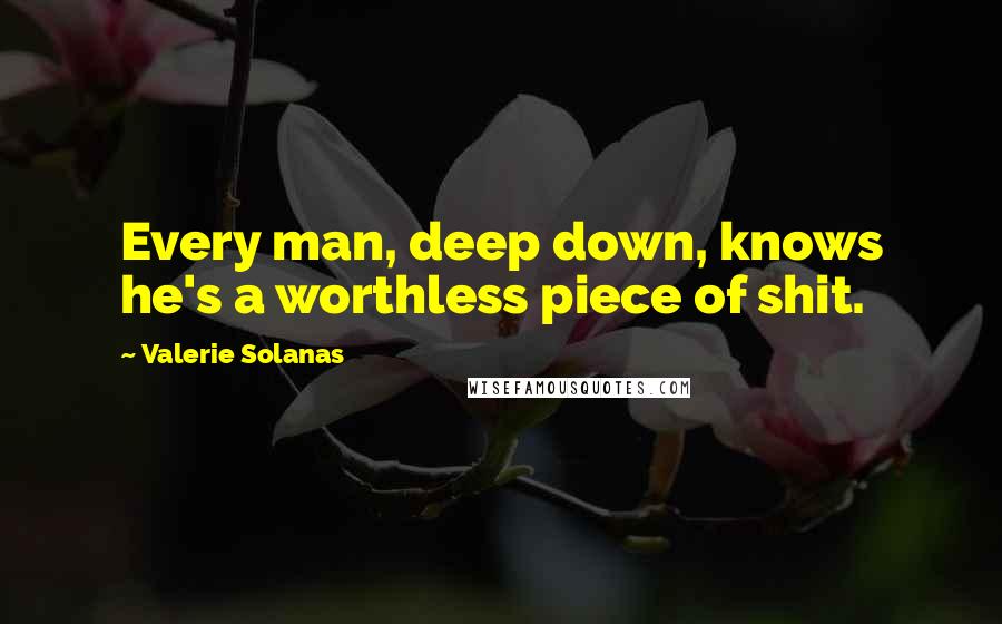 Valerie Solanas quotes: Every man, deep down, knows he's a worthless piece of shit.