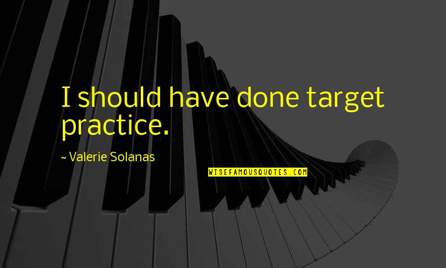 Valerie Solanas Quotes By Valerie Solanas: I should have done target practice.