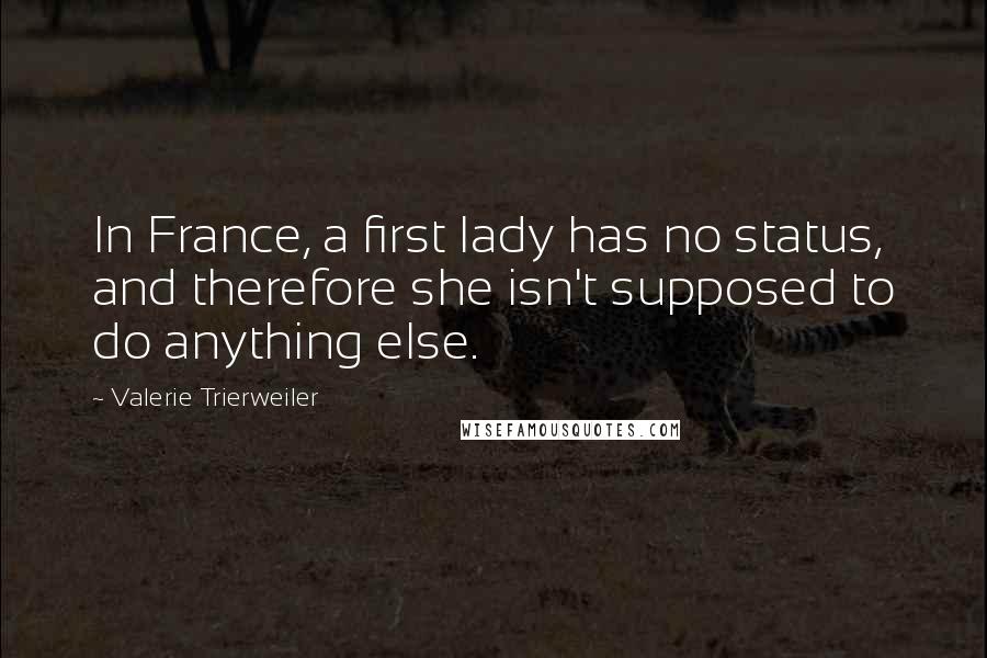 Valerie Trierweiler quotes: In France, a first lady has no status, and therefore she isn't supposed to do anything else.