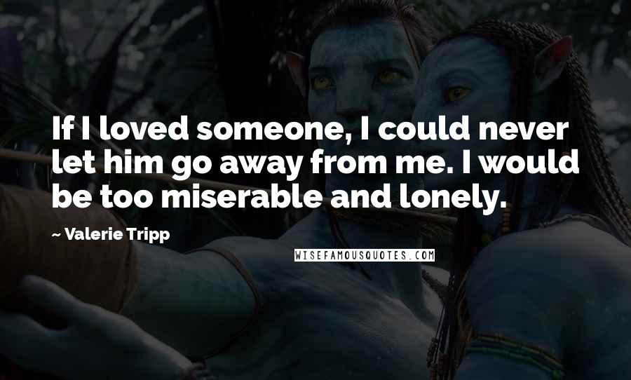 Valerie Tripp quotes: If I loved someone, I could never let him go away from me. I would be too miserable and lonely.