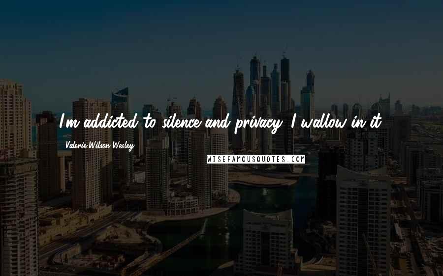 Valerie Wilson Wesley quotes: I'm addicted to silence and privacy; I wallow in it.