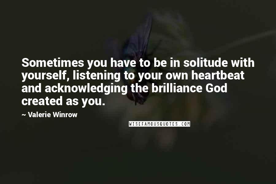 Valerie Winrow quotes: Sometimes you have to be in solitude with yourself, listening to your own heartbeat and acknowledging the brilliance God created as you.