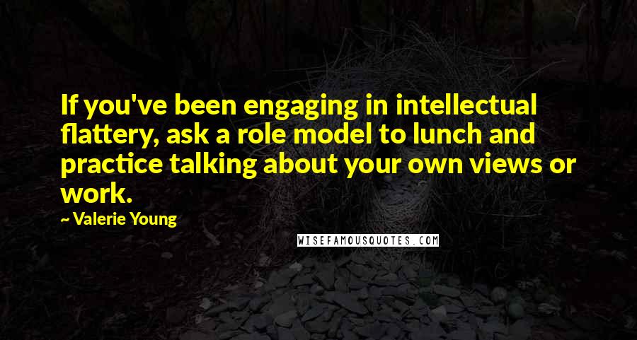 Valerie Young quotes: If you've been engaging in intellectual flattery, ask a role model to lunch and practice talking about your own views or work.