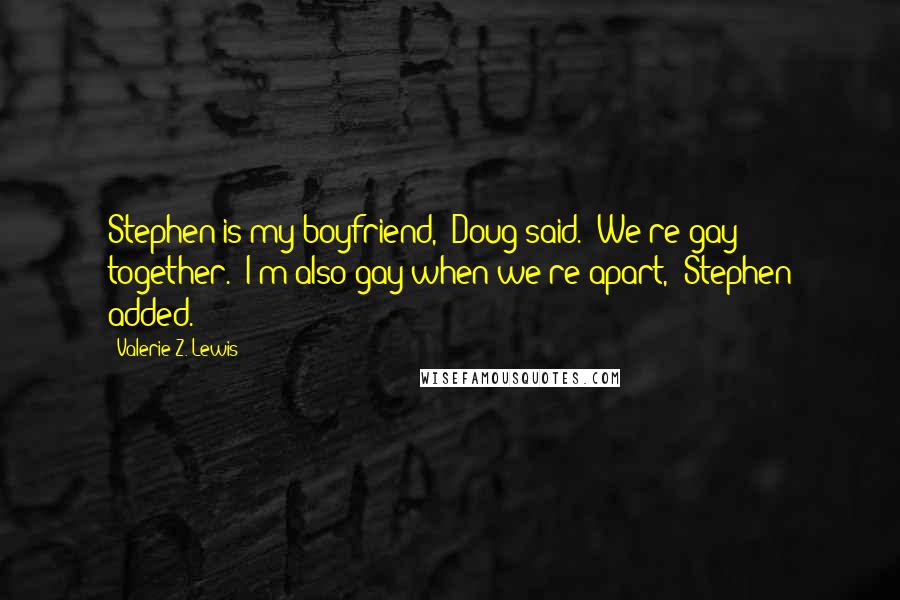 Valerie Z. Lewis quotes: Stephen is my boyfriend," Doug said. "We're gay together.""I'm also gay when we're apart," Stephen added. Valerie Z. Lewis quotes: Stephen is my boyfriend," Doug said. "We're gay together.""I'm also gay when we're apart," Stephen added.