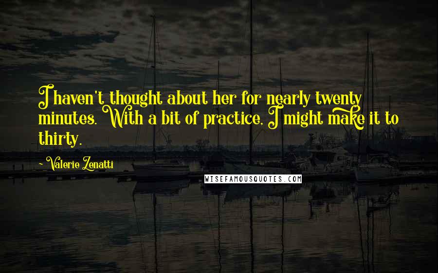 Valerie Zenatti quotes: I haven't thought about her for nearly twenty minutes. With a bit of practice, I might make it to thirty.