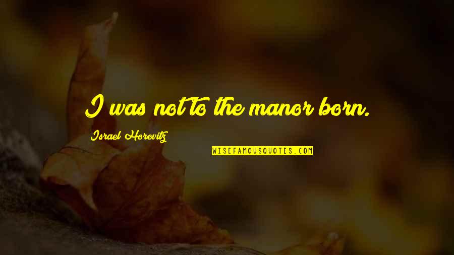 Valerius The Arcana Quotes By Israel Horovitz: I was not to the manor born. Valerius The Arcana Quotes By Israel Horovitz: I was not to the manor born.