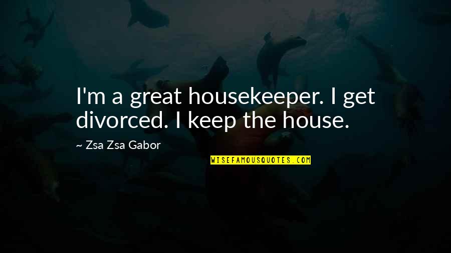 Valerius The Arcana Quotes By Zsa Zsa Gabor: I'm a great housekeeper. I get divorced. I Valerius The Arcana Quotes By Zsa Zsa Gabor: I'm a great housekeeper. I get divorced. I