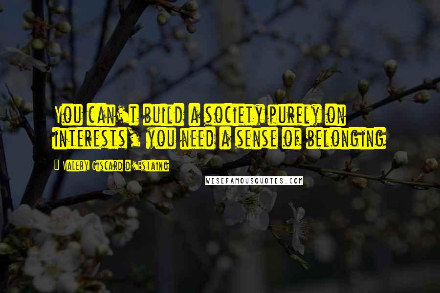 Valery Giscard D'Estaing quotes: You can't build a society purely on interests, you need a sense of belonging Valery Giscard D'Estaing quotes: You can't build a society purely on interests, you need a sense of belonging