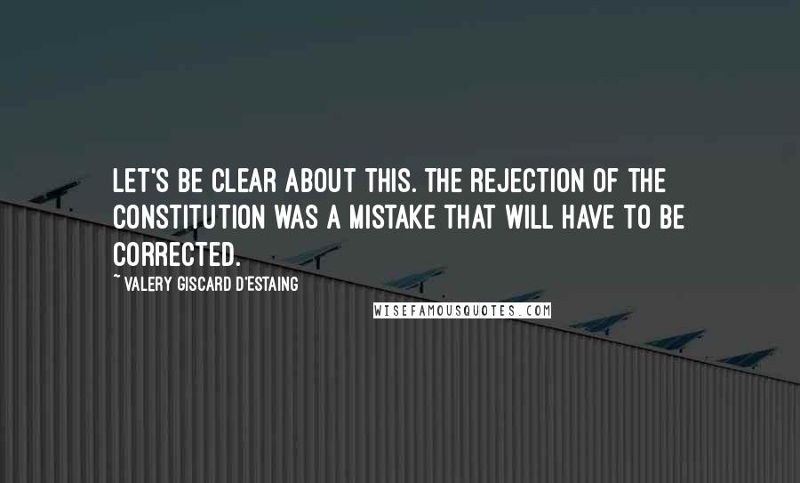 Valery Giscard D'Estaing quotes: Let's be clear about this. The rejection of the constitution was a mistake that will have to be corrected.