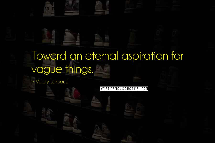 Valery Larbaud quotes: Toward an eternal aspiration for vague things.