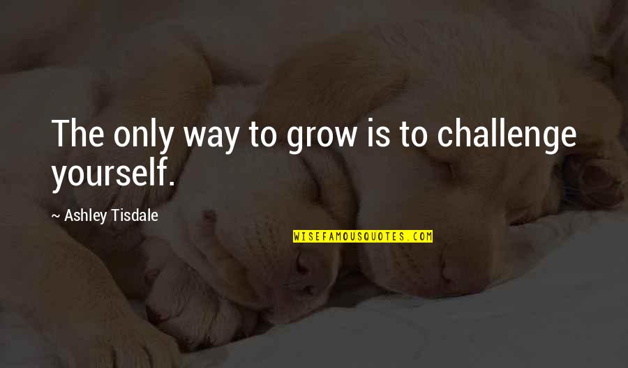 Valetamine Quotes By Ashley Tisdale: The only way to grow is to challenge