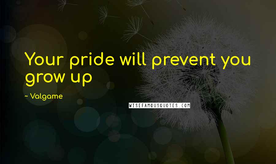 Valgame quotes: Your pride will prevent you grow up