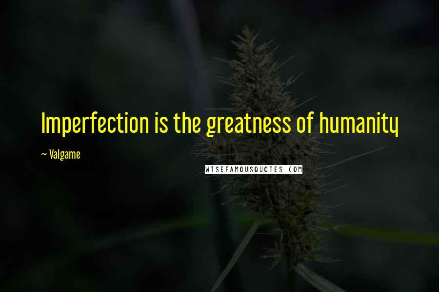 Valgame quotes: Imperfection is the greatness of humanity