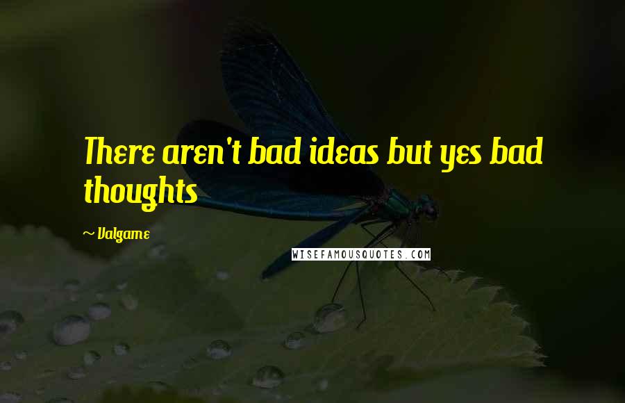 Valgame quotes: There aren't bad ideas but yes bad thoughts