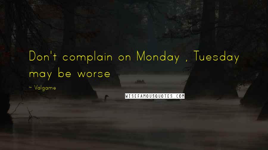 Valgame quotes: Don't complain on Monday , Tuesday may be worse