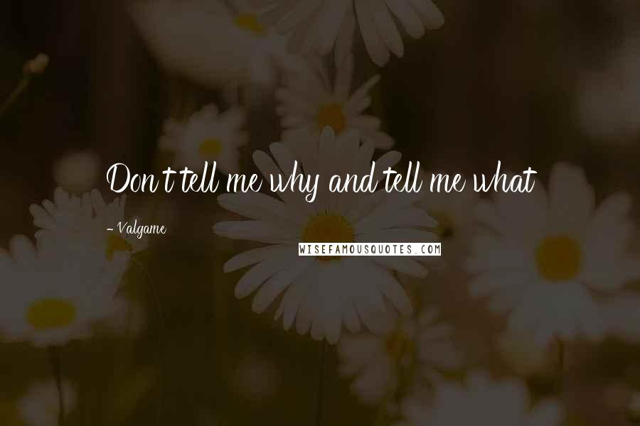 Valgame quotes: Don't tell me why and tell me what