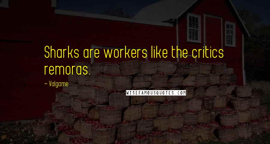 Valgame quotes: Sharks are workers like the critics remoras.